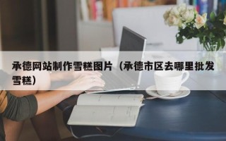 谷城承德网站制作雪糕图片（承德市区去哪里批发雪糕）