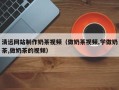 谷城清远网站制作奶茶视频（做奶茶视频,学做奶茶,做奶茶的视频）