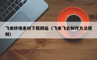 谷城飞来转场素材下载网站（飞来飞去制作方法视频）
