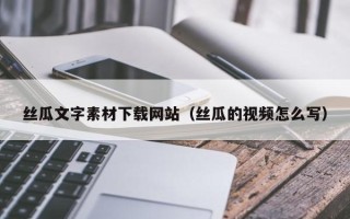 谷城丝瓜文字素材下载网站（丝瓜的视频怎么写）