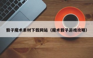 谷城骰子魔术素材下载网站（魔术骰子游戏攻略）